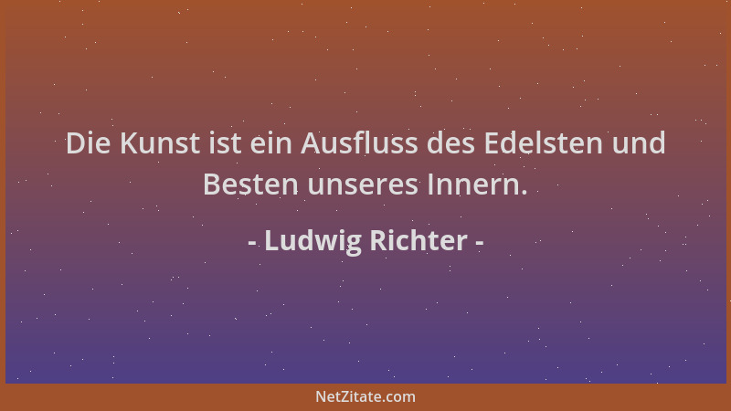 Ludwig Richter - Die Kunst ist ein Ausfluss des Edelsten und Besten unseres Innern....