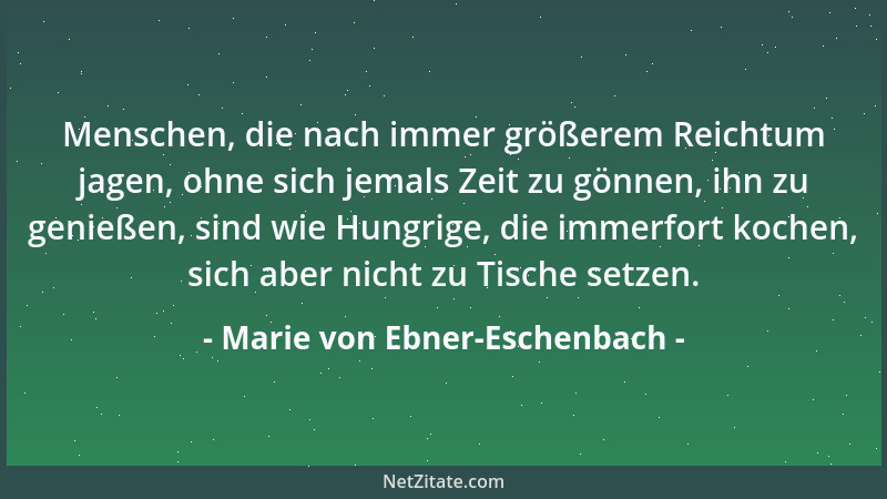 Marie von Ebner-Eschenbach - Menschen, die nach immer größerem Reichtum jagen, ohne sich jemals Zeit zu gönnen, ihn zu geni...
