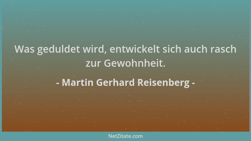 Martin Gerhard Reisenberg - Was geduldet wird, entwickelt sich auch rasch zur Gewohnheit....