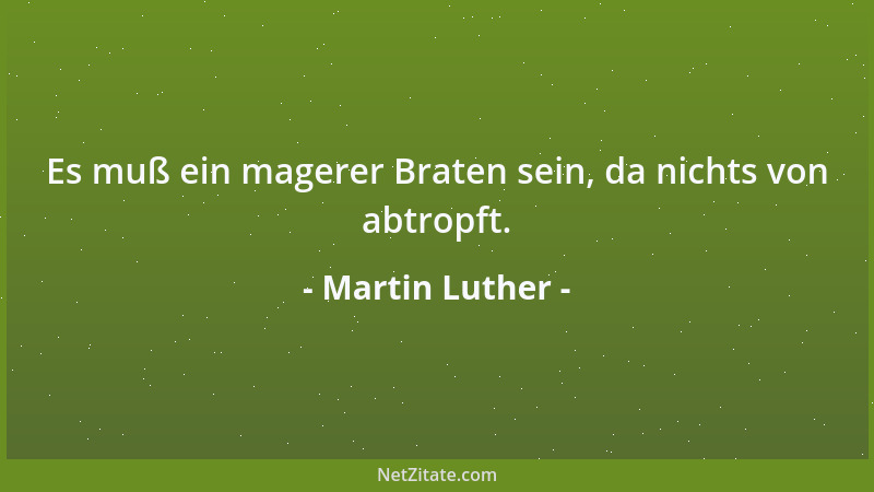 Martin Luther - Es muß ein magerer Braten sein, da nichts von abtropft....