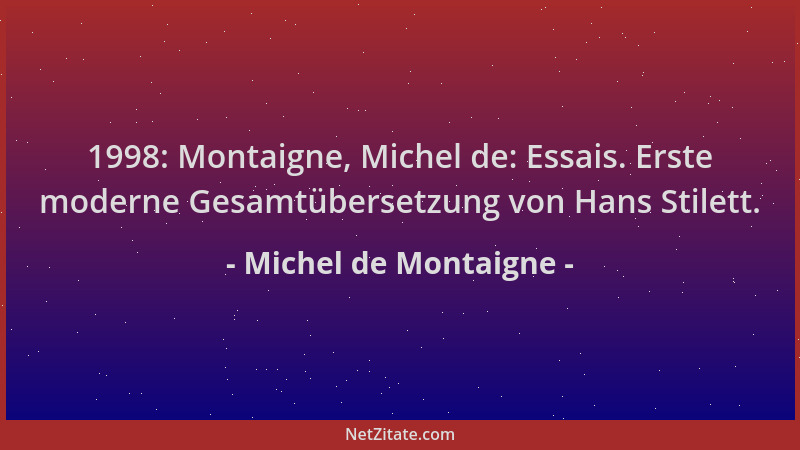 Michel de Montaigne - 1998: Montaigne, Michel de: Essais. Erste moderne Gesamtübersetzung von Hans Stilett....