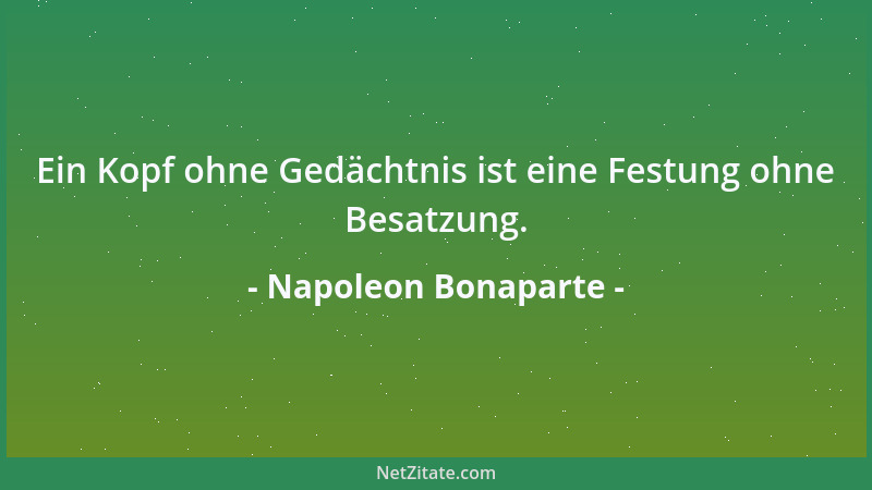 Napoleon Bonaparte - Ein Kopf ohne Gedächtnis ist eine Festung ohne Besatzung....