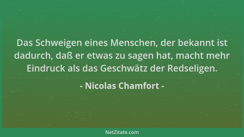 Nicolas Chamfort - Das Schweigen eines Menschen, der bekannt ist dadurch, daß er etwas zu sagen hat, macht mehr Eindruck al...