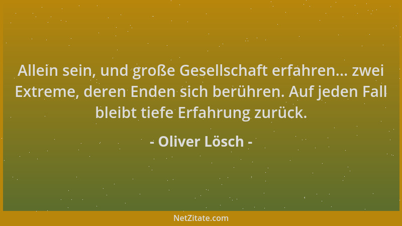 Oliver Lösch - Allein sein, und große Gesellschaft erfahren... zwei Extreme, deren Enden sich berühren. Auf jeden Fall blei...
