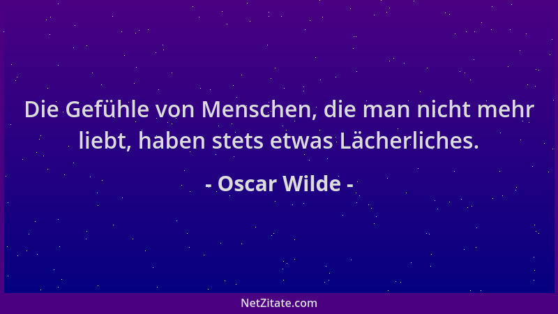 Oscar Wilde - Die Gefühle von Menschen, die man nicht mehr liebt, haben stets etwas Lächerliches....