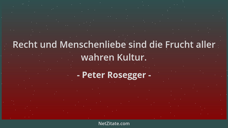 Peter Rosegger - Recht und Menschenliebe sind die Frucht aller wahren Kultur....