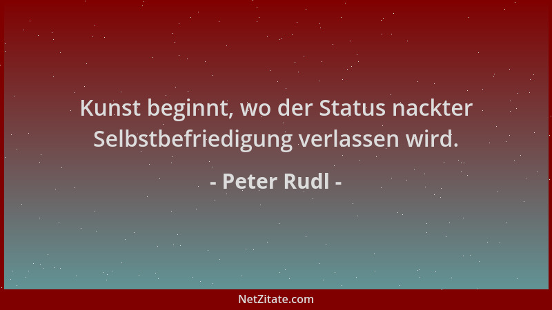 Peter Rudl - Kunst beginnt, wo der Status nackter Selbstbefriedigung verlassen wird....