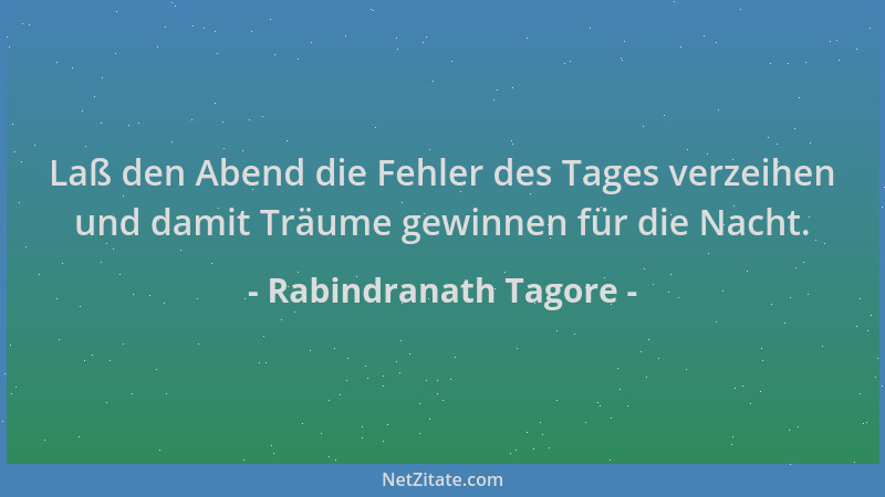 Rabindranath Tagore - Laß den Abend die Fehler des Tages verzeihen und damit Träume gewinnen für die Nacht....
