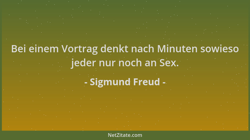 Sigmund Freud - Bei einem Vortrag denkt nach Minuten sowieso jeder nur noch an Sex....