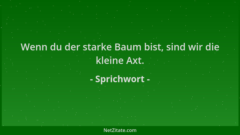 Sprichwort - Wenn du der starke Baum bist, sind wir die kleine Axt....