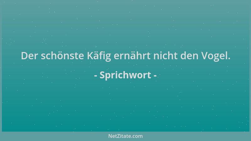 Sprichwort - Der schönste Käfig ernährt nicht den Vogel....