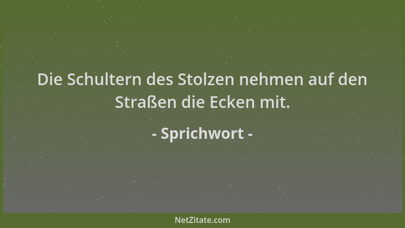 Sprichwort - Die Schultern des Stolzen nehmen auf den Straßen die Ecken mit....