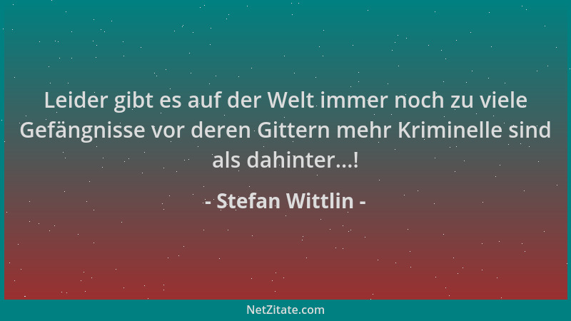 Stefan Wittlin - Leider gibt es auf der Welt immer noch zu viele Gefängnisse vor deren Gittern mehr Kriminelle sind als dah...