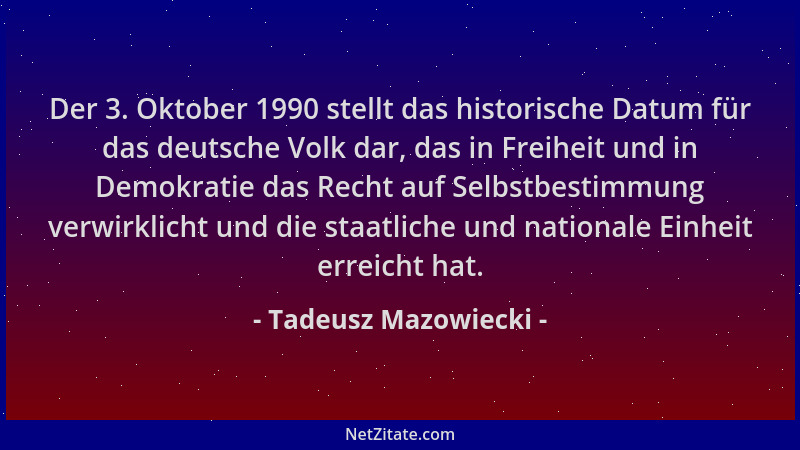 Tadeusz Mazowiecki - Der 3. Oktober 1990 stellt das historische Datum für das deutsche Volk dar, das in Freiheit und in Dem...