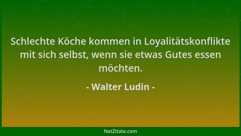 Walter Ludin - Schlechte Köche kommen in Loyalitätskonflikte mit sich selbst, wenn sie etwas Gutes essen möchten....