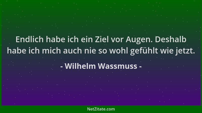 Wilhelm Wassmuss - Endlich habe ich ein Ziel vor Augen. Deshalb habe ich mich auch nie so wohl gefühlt wie jetzt....