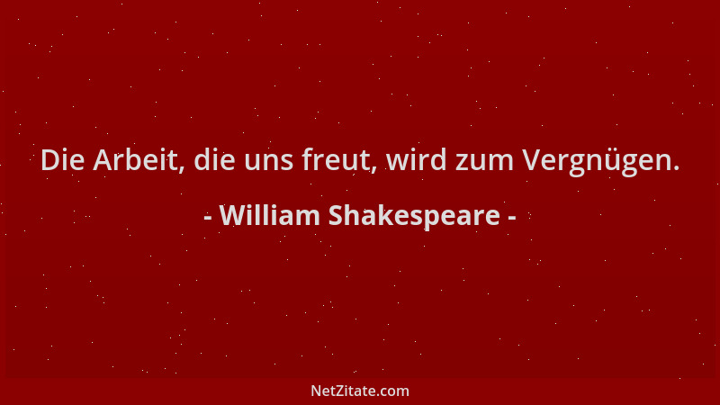 William Shakespeare - Die Arbeit, die uns freut, wird zum Vergnügen....