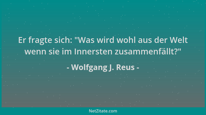 Wolfgang J. Reus - Er fragte sich:  "Was wird wohl aus der Welt wenn sie im Innersten zusammenfällt? "...
