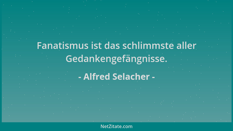 Alfred Selacher - Fanatismus ist das schlimmste aller Gedankengefängnisse....