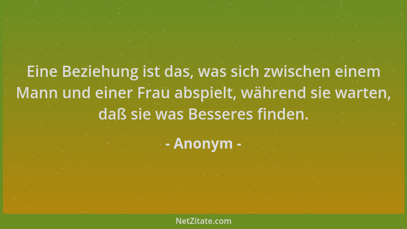 Anonym - Eine Beziehung ist das, was sich zwischen einem Mann und einer Frau abspielt, während sie warten, daß sie was Bess...