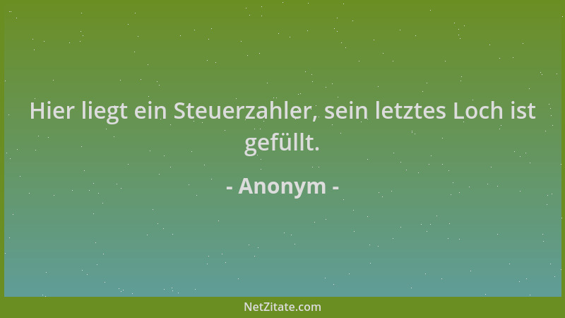 Anonym - Hier liegt ein Steuerzahler, sein letztes Loch ist gefüllt....