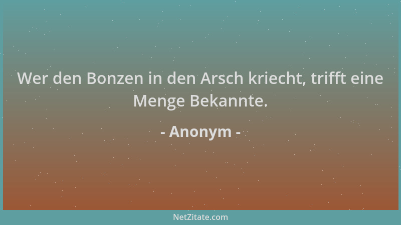 Anonym - Wer den Bonzen in den Arsch kriecht, trifft eine Menge Bekannte....