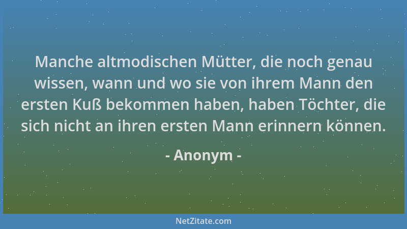 Anonym - Manche altmodischen Mütter, die noch genau wissen, wann und wo sie von ihrem Mann den ersten Kuß bekommen haben, h...