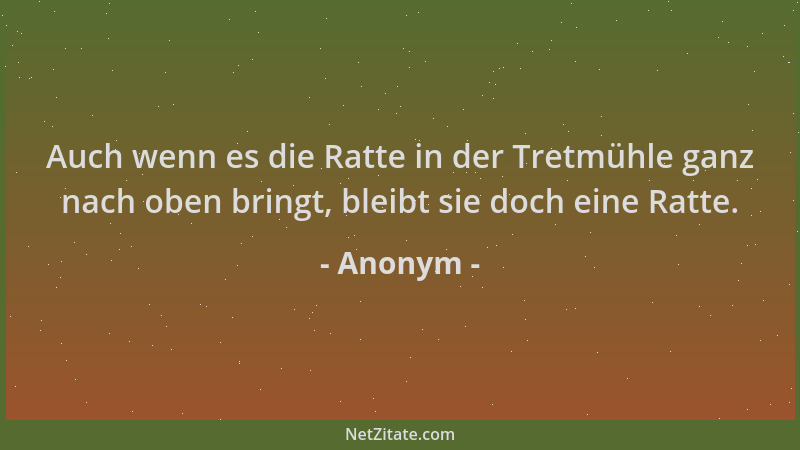 Anonym - Auch wenn es die Ratte in der Tretmühle ganz nach oben bringt, bleibt sie doch eine Ratte....