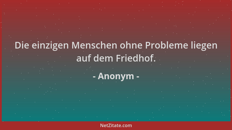 Anonym - Die einzigen Menschen ohne Probleme liegen auf dem Friedhof....