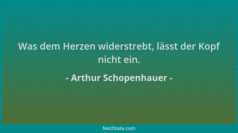 Arthur Schopenhauer - Was dem Herzen widerstrebt, lässt der Kopf nicht ein....