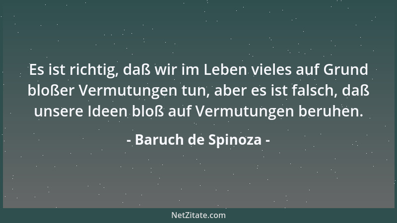Baruch de Spinoza - Es ist richtig, daß wir im Leben vieles auf Grund bloßer Vermutungen tun, aber es ist falsch, daß unser...