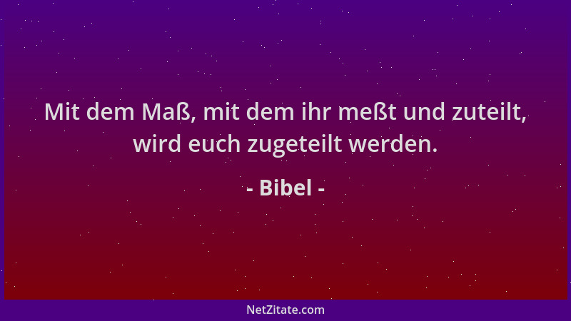 Bibel - Mit dem Maß, mit dem ihr meßt und zuteilt, wird euch zugeteilt werden....