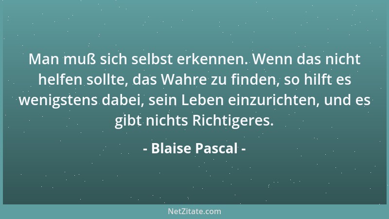Blaise Pascal - Man muss versuchen, sich über nichts zu betrüben, und alles, was geschieht, als das Beste anzusehen....