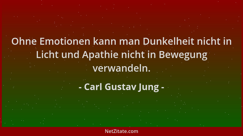 Carl Gustav Jung - Ohne Emotionen kann man Dunkelheit nicht in Licht und Apathie nicht in Bewegung verwandeln....