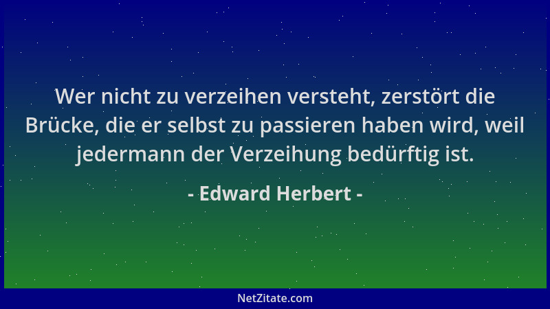 Edward Herbert - Wer nicht zu verzeihen versteht, zerstört die Brücke, die er selbst zu passieren haben wird, weil jederman...
