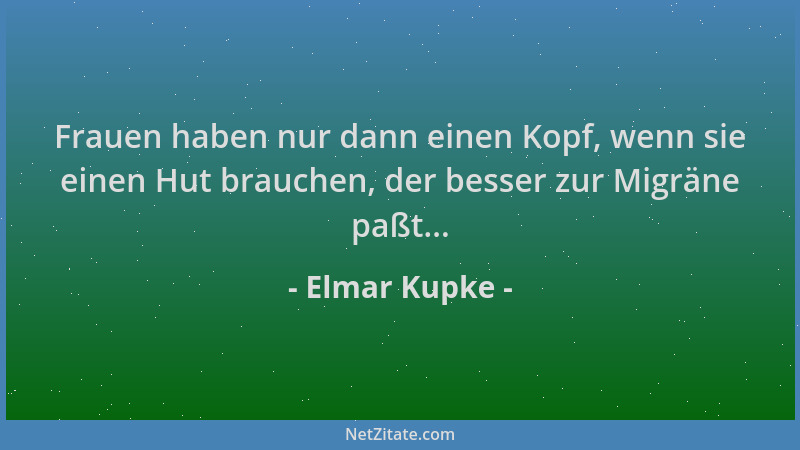 Elmar Kupke - Frauen haben nur dann einen Kopf, wenn sie einen Hut brauchen, der besser zur Migräne paßt......
