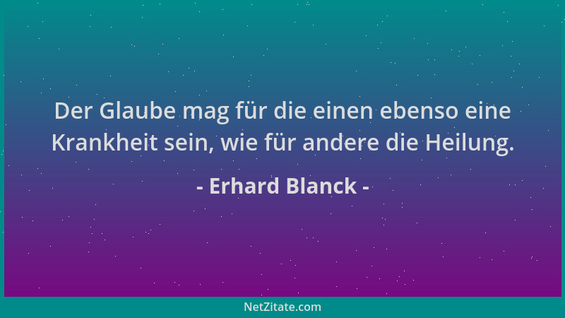 Erhard Blanck - Der Glaube mag für die einen ebenso eine Krankheit sein, wie für andere die Heilung....