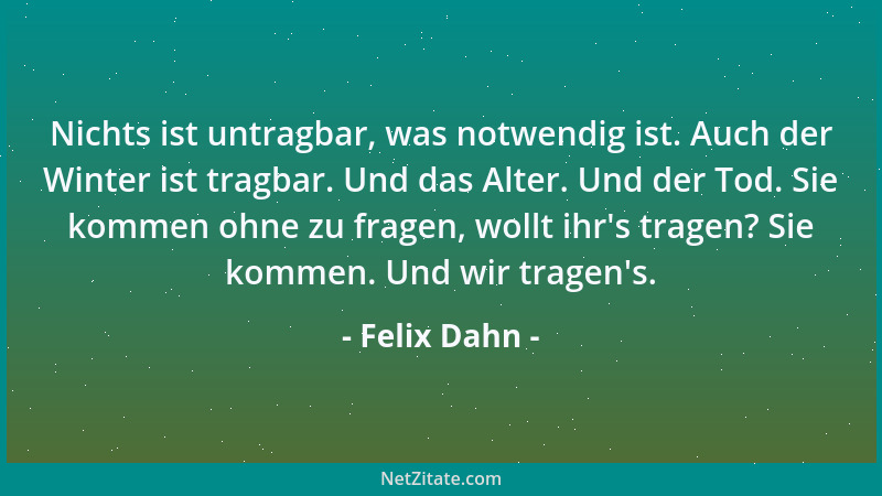 Felix Dahn - Nichts ist untragbar, was notwendig ist. Auch der Winter ist tragbar. Und das Alter. Und der Tod. Sie kommen o...