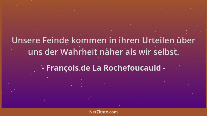 François de La Rochefoucauld - Unsere Feinde kommen in ihren Urteilen über uns der Wahrheit näher als wir selbst....
