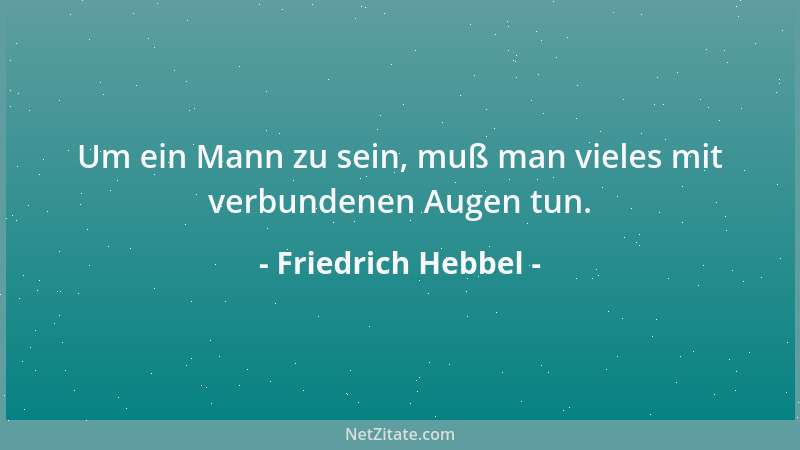 Friedrich Hebbel - Um ein Mann zu sein, muß man vieles mit verbundenen Augen tun....