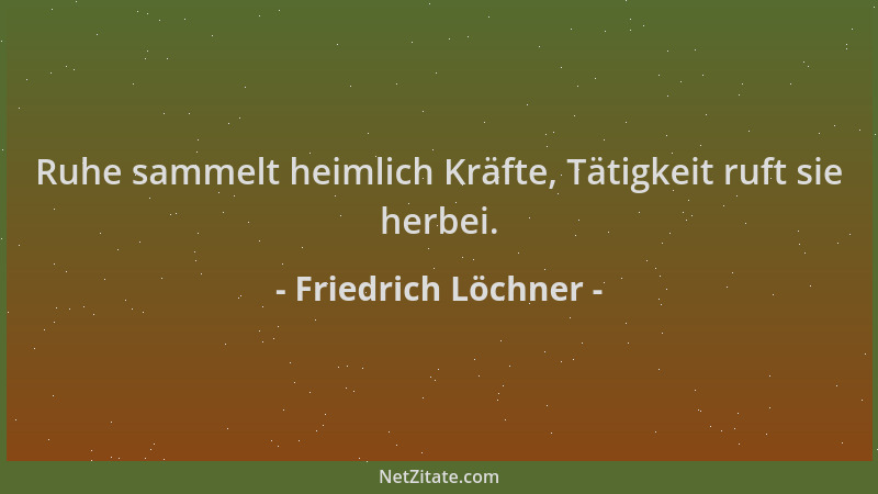 Friedrich Löchner - Ruhe sammelt heimlich Kräfte, Tätigkeit ruft sie herbei....