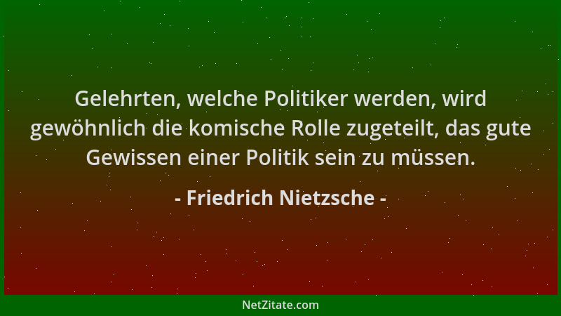 Friedrich Nietzsche - Gelehrten, welche Politiker werden, wird gewöhnlich die komische Rolle zugeteilt, das gute Gewissen e...