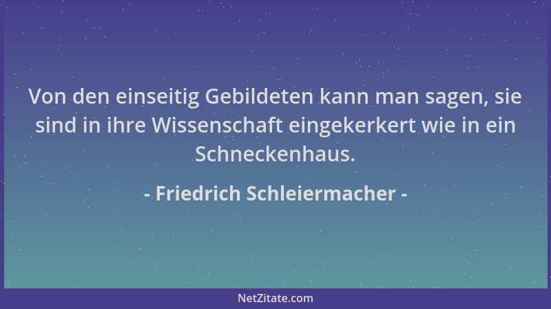 Friedrich Schleiermacher - Von den einseitig Gebildeten kann man sagen, sie sind in ihre Wissenschaft eingekerkert wie in e...