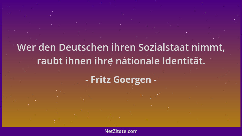 Fritz Goergen - Wer den Deutschen ihren Sozialstaat nimmt, raubt ihnen ihre nationale Identität....