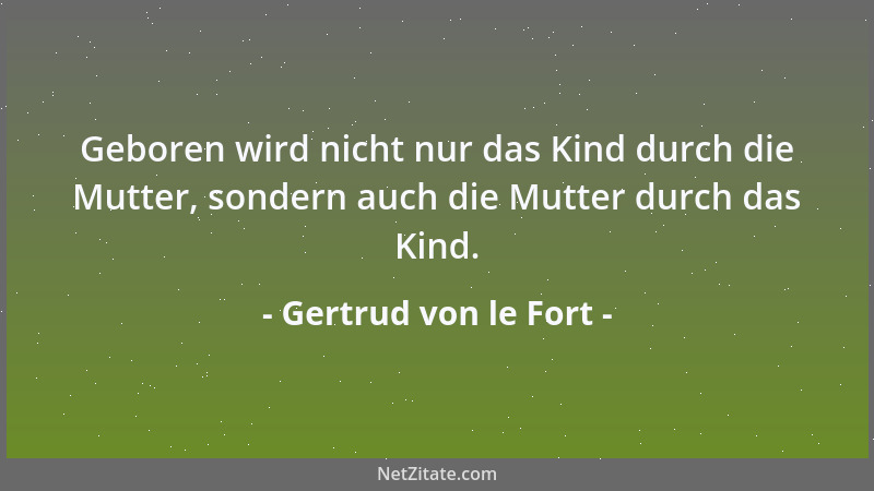 Gertrud von le Fort - Geboren wird nicht nur das Kind durch die Mutter, sondern auch die Mutter durch das Kind....