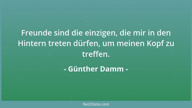 Günther Damm - Freunde sind die einzigen, die mir in den Hintern treten dürfen, um meinen Kopf zu treffen....