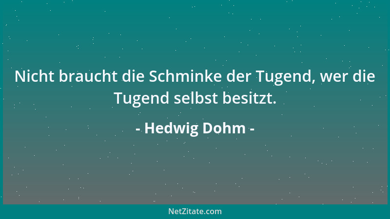 Hedwig Dohm - Nicht braucht die Schminke der Tugend, wer die Tugend selbst besitzt....