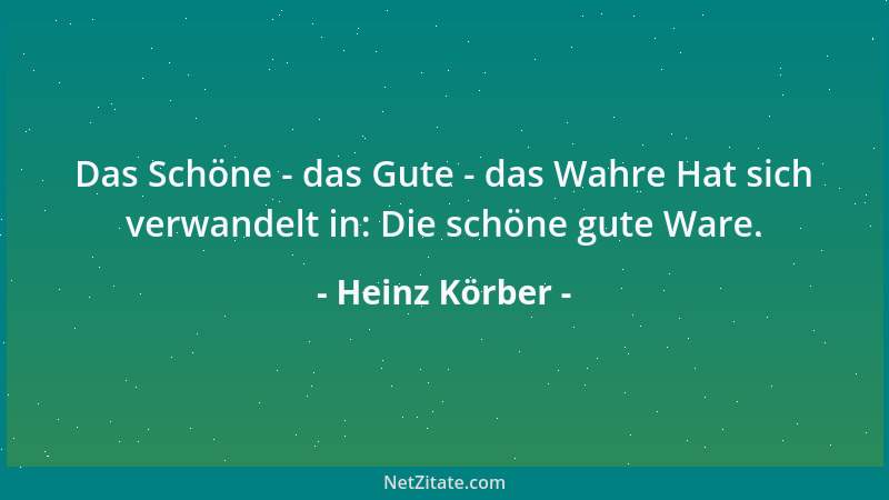 Heinz Körber - Das Schöne - das Gute - das Wahre Hat sich verwandelt in: Die schöne gute Ware....