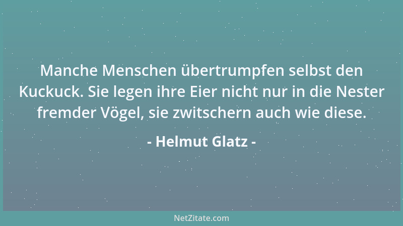 Helmut Glatz - Manche Menschen übertrumpfen selbst den Kuckuck. Sie legen ihre Eier nicht nur in die Nester fremder Vögel,...
