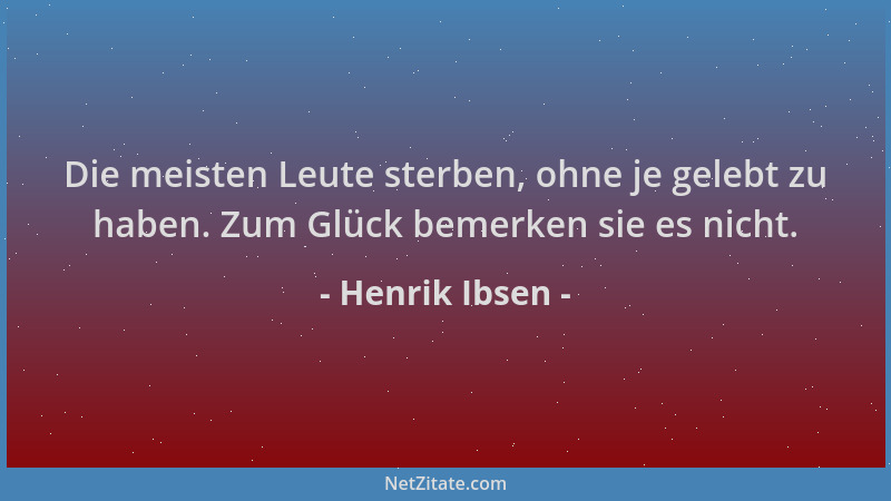 Henrik Ibsen - Die meisten Leute sterben, ohne je gelebt zu haben. Zum Glück bemerken sie es nicht....